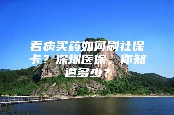 看病买药如何刷社保卡？深圳医保，你知道多少？