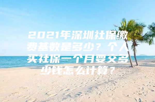 2021年深圳社保缴费基数是多少？个人买社保一个月要交多少钱怎么计算？