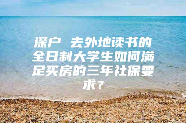 深户 去外地读书的全日制大学生如何满足买房的三年社保要求？