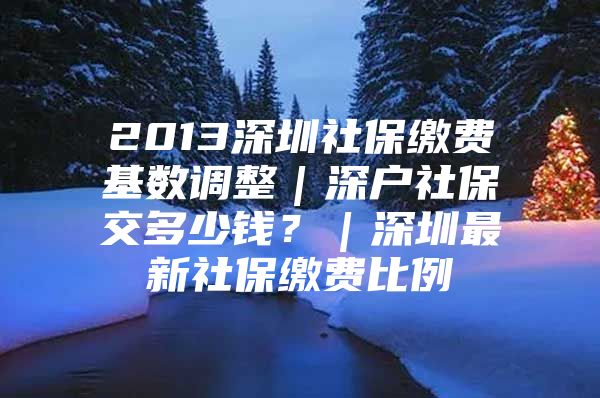 2013深圳社保缴费基数调整｜深户社保交多少钱？｜深圳最新社保缴费比例