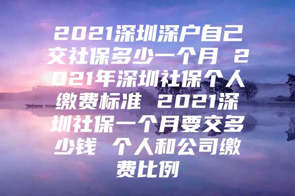 2021深圳深户自己交社保多少一个月 2021年深圳社保个人缴费标准 2021深圳社保一个月要交多少钱 个人和公司缴费比例