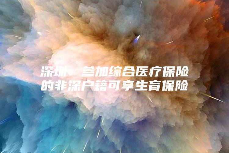 深圳：参加综合医疗保险的非深户籍可享生育保险