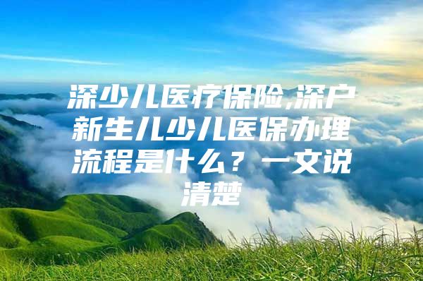 深少儿医疗保险,深户新生儿少儿医保办理流程是什么？一文说清楚