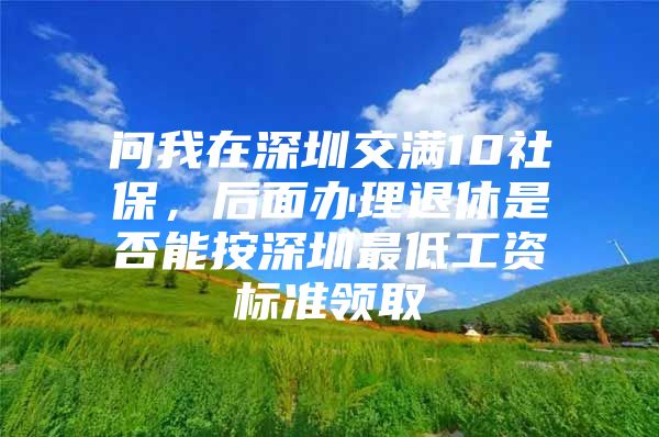 问我在深圳交满10社保，后面办理退休是否能按深圳最低工资标准领取