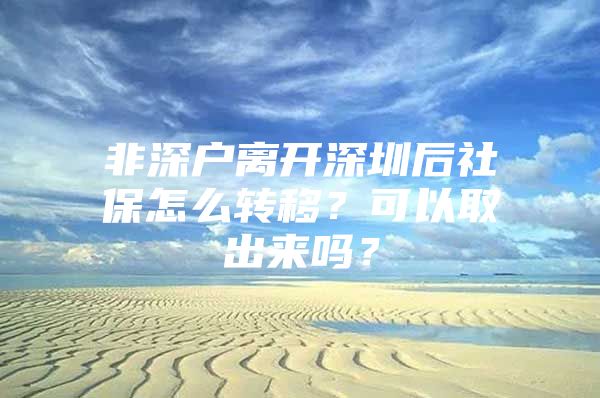 非深户离开深圳后社保怎么转移？可以取出来吗？