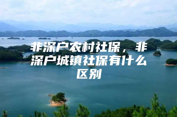 非深户农村社保，非深户城镇社保有什么区别