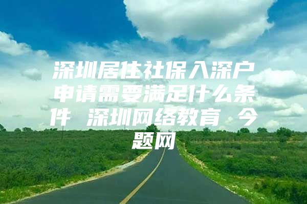 深圳居住社保入深户申请需要满足什么条件 深圳网络教育 今题网