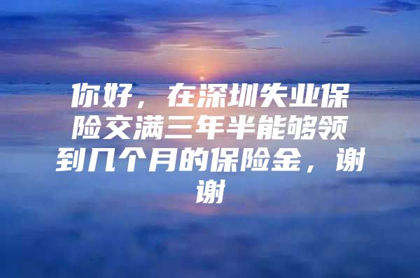 你好，在深圳失业保险交满三年半能够领到几个月的保险金，谢谢