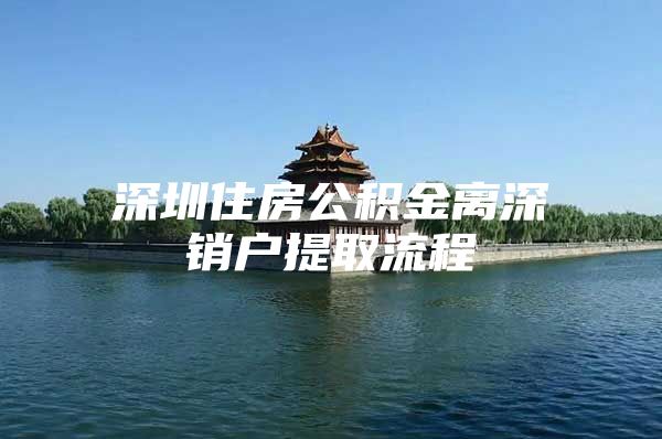 深圳住房公积金离深销户提取流程