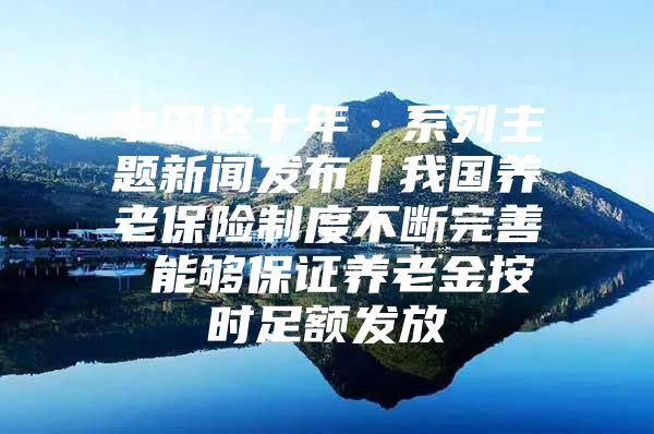 中国这十年·系列主题新闻发布丨我国养老保险制度不断完善 能够保证养老金按时足额发放