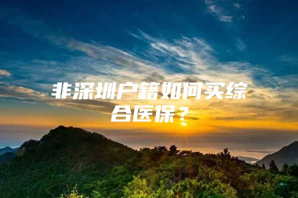 非深圳户籍如何买综合医保？