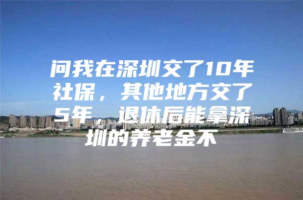 问我在深圳交了10年社保，其他地方交了5年，退休后能拿深圳的养老金不