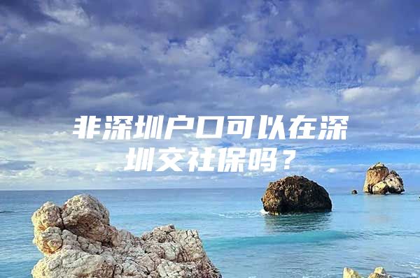 非深圳户口可以在深圳交社保吗？