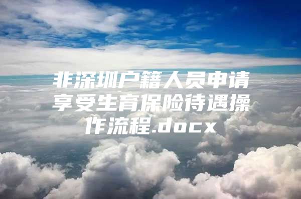 非深圳户籍人员申请享受生育保险待遇操作流程.docx