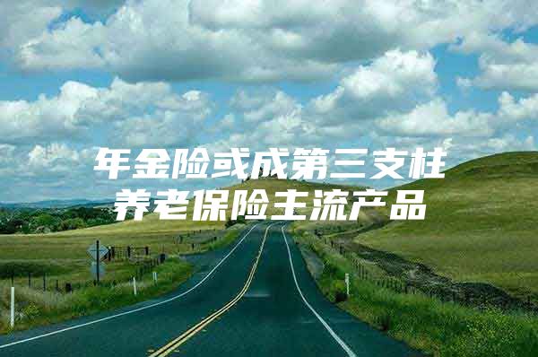 年金险或成第三支柱养老保险主流产品