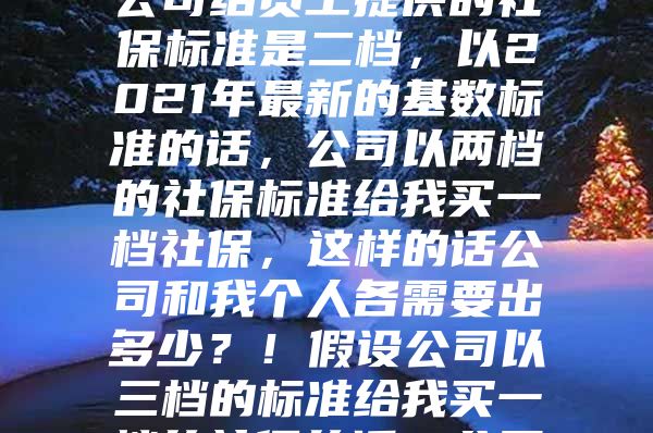 本人非深户，但一直买的是深圳一档社保，公司给员工提供的社保标准是二档，以2021年最新的基数标准的话，公司以两档的社保标准给我买一档社保，这样的话公司和我个人各需要出多少？！假设公司以三档的标准给我买一档的社保的话，公司和我本人又应该各自出多少呢？！