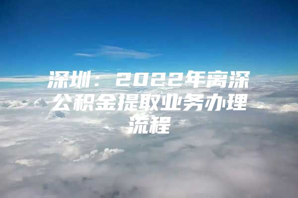 深圳：2022年离深公积金提取业务办理流程