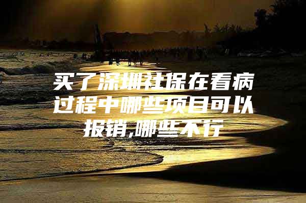 买了深圳社保在看病过程中哪些项目可以报销,哪些不行