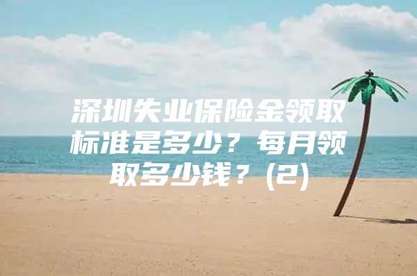 深圳失业保险金领取标准是多少？每月领取多少钱？(2)