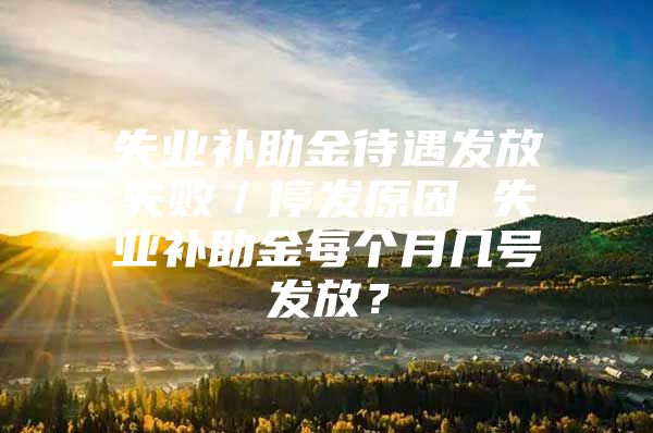 失业补助金待遇发放失败／停发原因 失业补助金每个月几号发放？