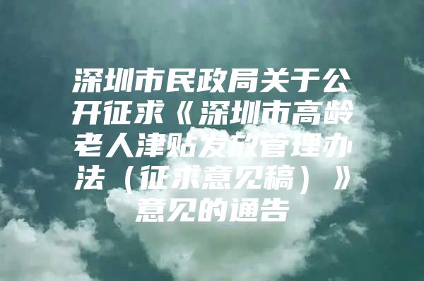 深圳市民政局关于公开征求《深圳市高龄老人津贴发放管理办法（征求意见稿）》意见的通告