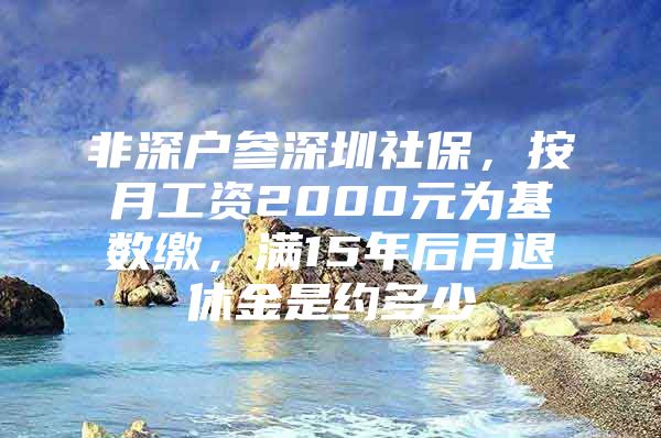 非深户参深圳社保，按月工资2000元为基数缴，满15年后月退休金是约多少