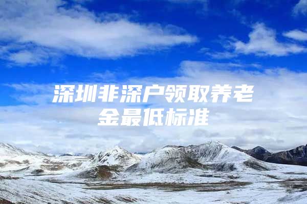 深圳非深户领取养老金最低标准