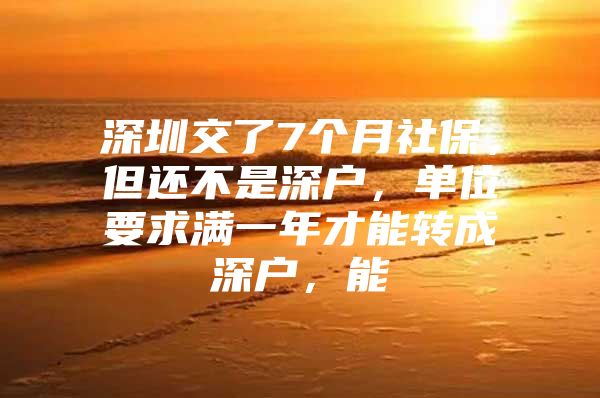 深圳交了7个月社保，但还不是深户，单位要求满一年才能转成深户，能