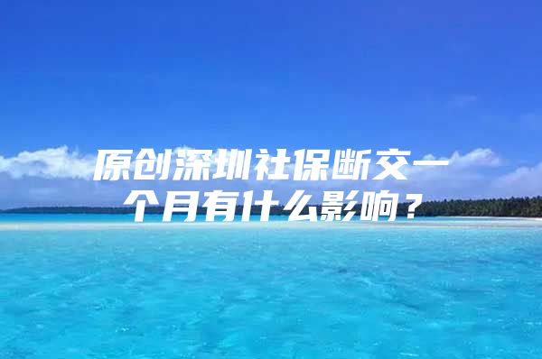 原创深圳社保断交一个月有什么影响？