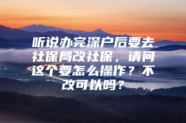 听说办完深户后要去社保局改社保，请问这个要怎么操作？不改可以吗？