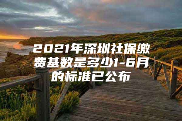 2021年深圳社保缴费基数是多少1-6月的标准已公布