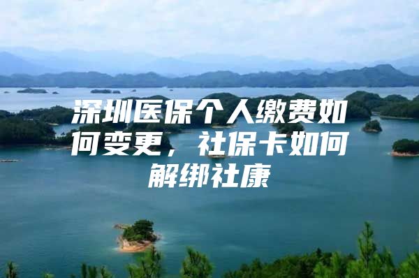 深圳医保个人缴费如何变更，社保卡如何解绑社康