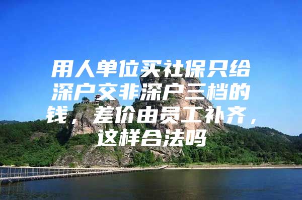 用人单位买社保只给深户交非深户三档的钱，差价由员工补齐，这样合法吗