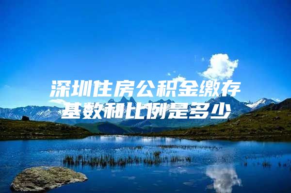 深圳住房公积金缴存基数和比例是多少