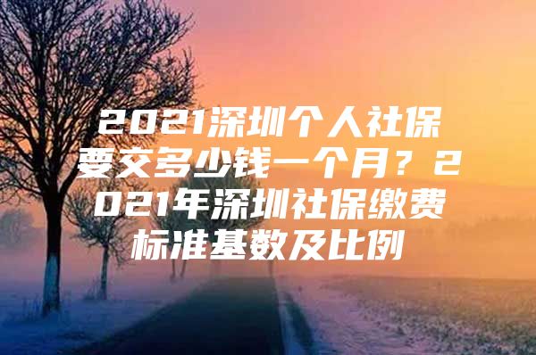 2021深圳个人社保要交多少钱一个月？2021年深圳社保缴费标准基数及比例