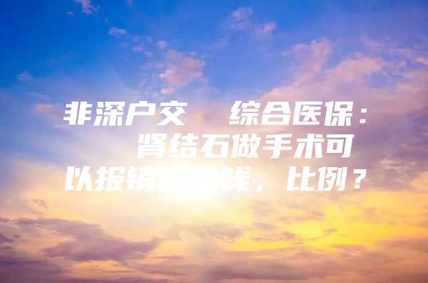 非深户交  综合医保：   肾结石做手术可以报销多少钱，比例？