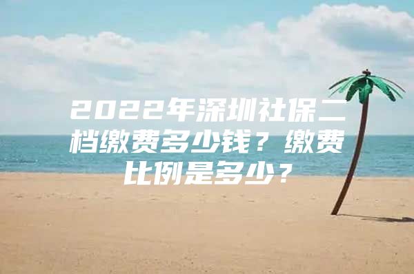 2022年深圳社保二档缴费多少钱？缴费比例是多少？