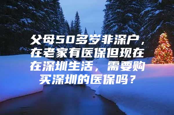 父母50多岁非深户，在老家有医保但现在在深圳生活，需要购买深圳的医保吗？