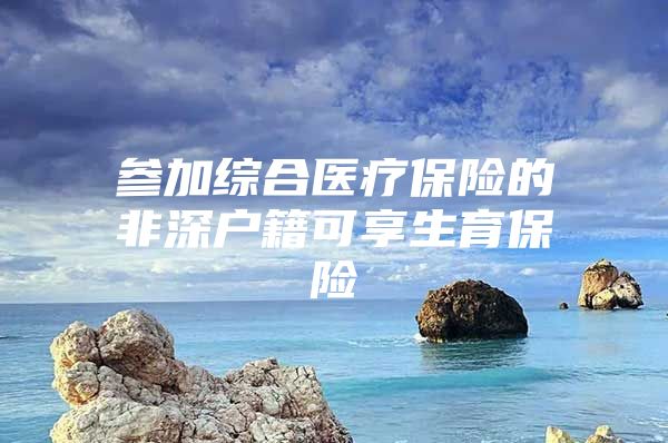 参加综合医疗保险的非深户籍可享生育保险