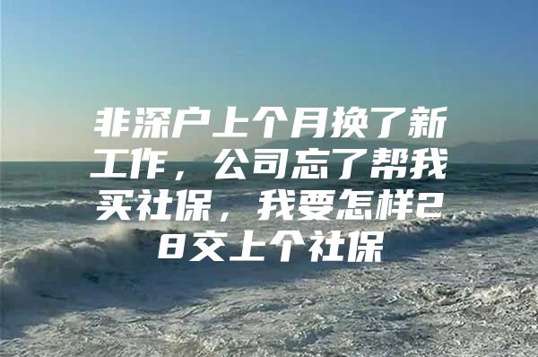 非深户上个月换了新工作，公司忘了帮我买社保，我要怎样28交上个社保