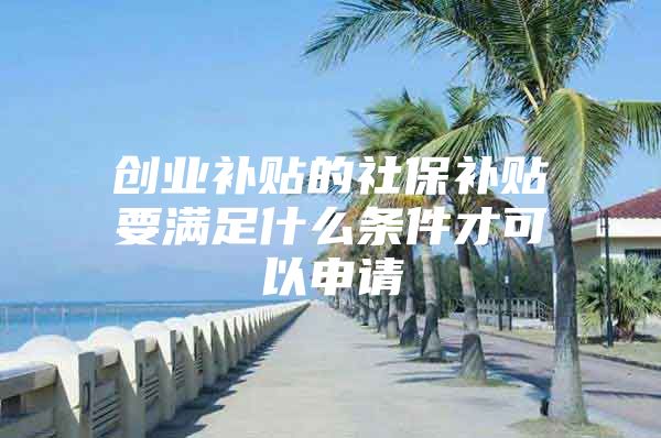 创业补贴的社保补贴要满足什么条件才可以申请