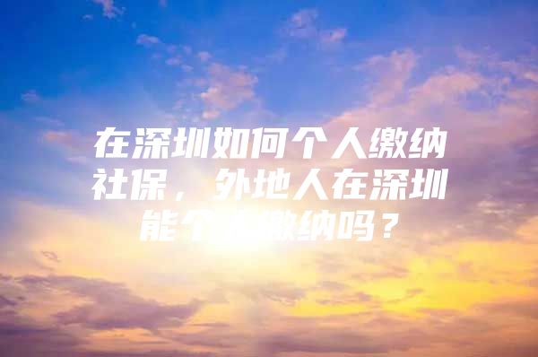 在深圳如何个人缴纳社保，外地人在深圳能个人缴纳吗？