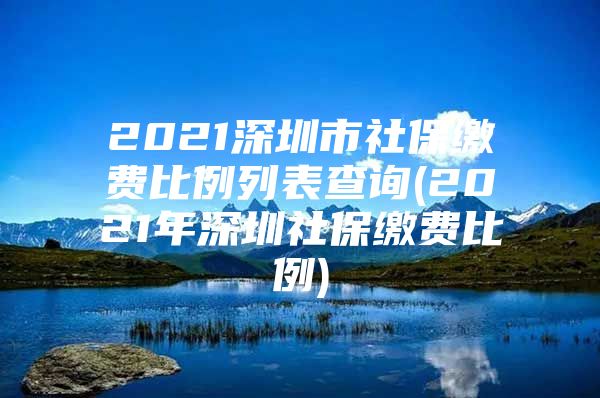 2021深圳市社保缴费比例列表查询(2021年深圳社保缴费比例)