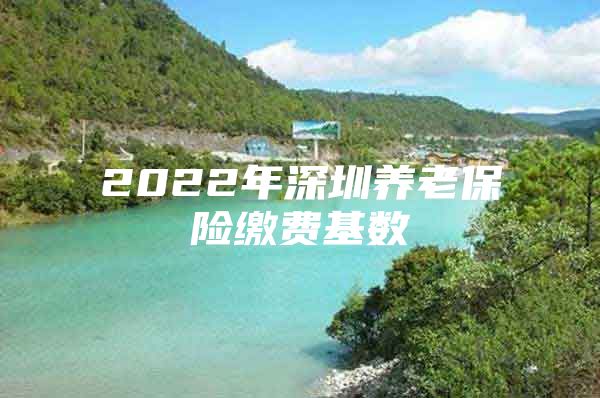 2022年深圳养老保险缴费基数