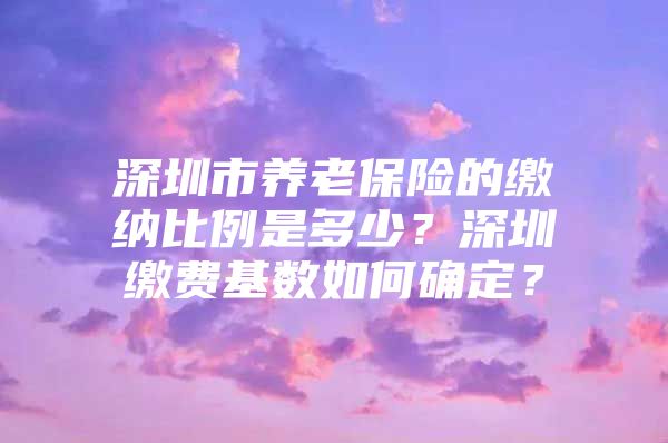 深圳市养老保险的缴纳比例是多少？深圳缴费基数如何确定？