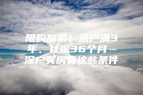 限购加紧！落户满3年、社保36个月…深户买房有这些条件