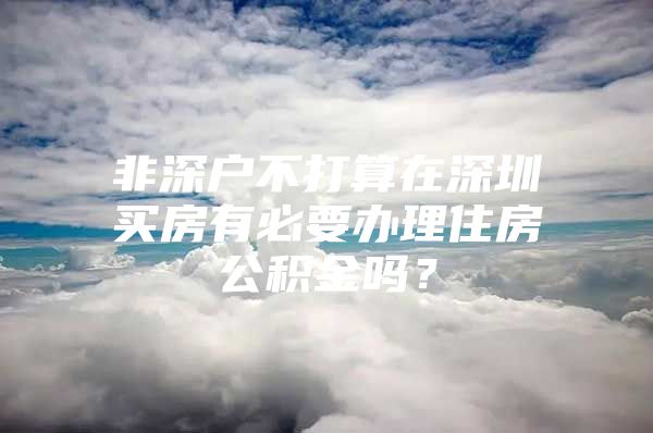 非深户不打算在深圳买房有必要办理住房公积金吗？