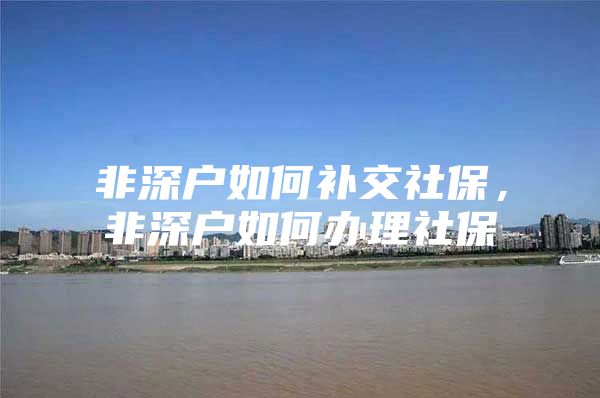 非深户如何补交社保，非深户如何办理社保