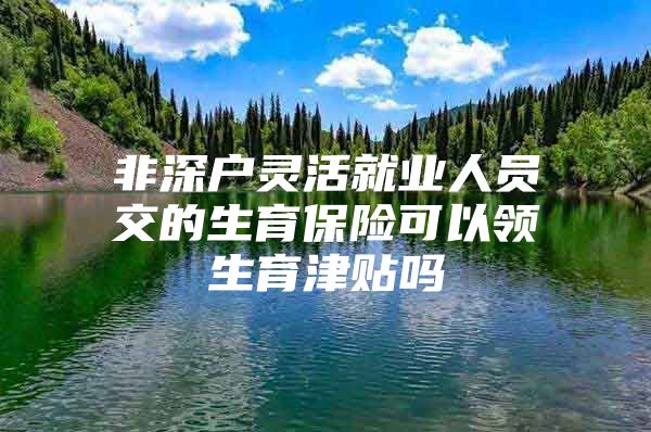 非深户灵活就业人员交的生育保险可以领生育津贴吗