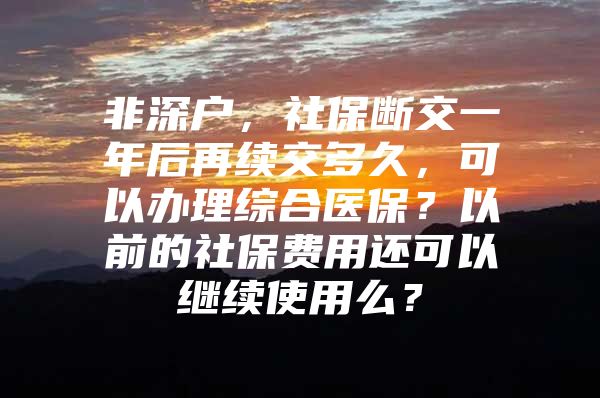 非深户，社保断交一年后再续交多久，可以办理综合医保？以前的社保费用还可以继续使用么？